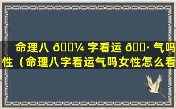 命理八 🐼 字看运 🌷 气吗女性（命理八字看运气吗女性怎么看）